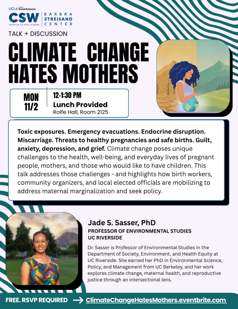 "Event flyer for 'Climate Change Hates Mothers,' a talk and discussion hosted by UCLA CSW (Center for the Study of Women) and the Barbra Streisand Center, part of UCLA College Social Sciences. Monday, November 2, 12–1:30 PM, Rolfe Hall Room 2125, lunch provided. An illustration shows a woman with dark curly hair cradling a globe, standing between a barren, cracked desert landscape and a lush green hillside. Event description reads: 'Toxic exposures. Emergency evacuations. Endocrine disruption. Miscarriage. Threats to healthy pregnancies and safe births. Guilt, anxiety, depression, and grief. Climate change poses unique challenges to the health, well-being, and everyday lives of pregnant people, mothers, and those who would like to have children. This talk addresses those challenges - and highlights how birth workers, community organizers, and local elected officials are mobilizing to address maternal marginalization and seek policy.' A photo shows speaker Jade S. Sasser, PhD, smiling outdoors in a colorful patterned top, with trees and mountains in the background. Text identifies her as Professor of Environmental Studies at UC Riverside, with a bio noting she is in the Department of Society, Environment, and Health Equity, earned her PhD in Environmental Science, Policy, and Management from UC Berkeley, and her work explores climate change, maternal health, and reproductive justice through an intersectional lens. Bottom banner reads: 'Free. RSVP required' with link ClimateChangeHatesMothers.eventbrite.com."