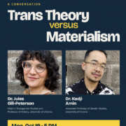Flier for “Trans Theory versus Materialism,” a conversation between Dr. Jules Gill-Peterson and Dr. Kadji Amin, Monday, October 19 at 5 PM in Royce Hall, Room 314, at UCLA. Reception to follow.