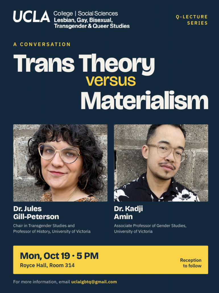 Flier for “Trans Theory versus Materialism,” a conversation between Dr. Jules Gill-Peterson and Dr. Kadji Amin, Monday, October 19 at 5 PM in Royce Hall, Room 314, at UCLA. Reception to follow.